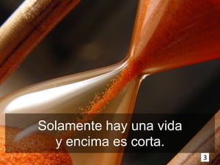Solamente hay una vida
  y encima es corta.
                         3
 