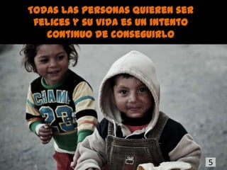 Todas las personas quieren ser
 felices y su vida es un intento
   continuo de conseguirlo




                                   5
 
