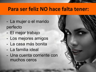 Para ser feliz NO hace falta tener:

- La mujer o el marido
perfecto
- El mejor trabajo
- Los mejores amigos
- La casa más bonita
- La familia ideal
- Una cuenta corriente con
  muchos ceros
                                      6
 