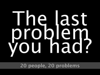 The last
problem
you had?
 20 people, 20 problems
 