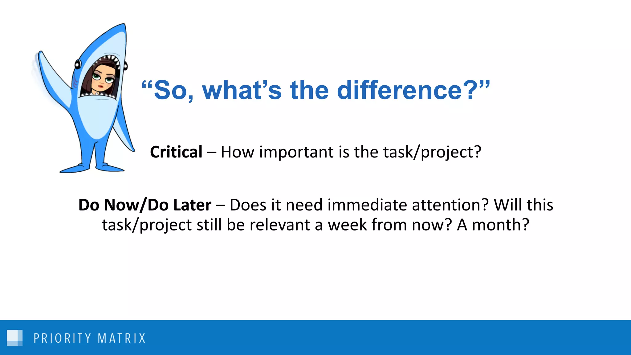 “So, what’s the difference?”
Critical – How important is the task/project?
Do Now/Do Later – Does it need immediate attention? Will this
task/project still be relevant a week from now? A month?
 