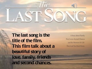 The last song is the
title of the film.
This film talk about a
beautiful story of
love, family, friends
and second chances.
 