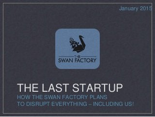 THE LAST STARTUP
HOW THE SWAN FACTORY PLANS
TO DISRUPT EVERYTHING – INCLUDING US!
January 2015
 