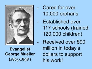 - Cared for over
10,000 orphans
- Established over
117 schools (trained
120,000 children)

- Received over $90
million in today’s
Evangelist
George Mueller
dollars to support
(1805-1898 )
his work!

 