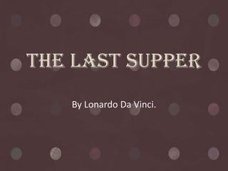 The Last Supper
   By Lonardo Da Vinci.
 