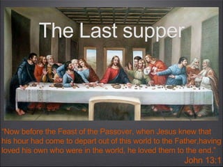 “Now before the Feast of the Passover, when Jesus knew that
his hour had come to depart out of this world to the Father,having
loved his own who were in the world, he loved them to the end.”
John 13:1
The Last supper
 