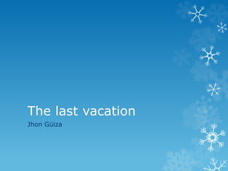 The last vacation
Jhon Güiza
 