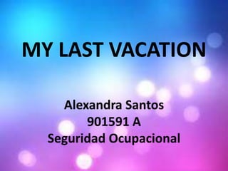 MY LAST VACATION
Alexandra Santos
901591 A
Seguridad Ocupacional
 