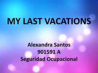 MY LAST VACATIONS
Alexandra Santos
901591 A
Seguridad Ocupacional
 