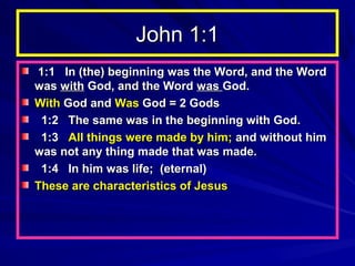 John 1:1
1:1 In (the) beginning was the Word, and the Word
was with God, and the Word was God.
With God and Was God = 2 Gods
1:2 The same was in the beginning with God.
1:3 All things were made by him; and without him
was not any thing made that was made.
1:4 In him was life; (eternal)
These are characteristics of Jesus

 