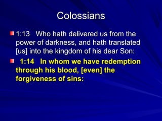 Colossians
1:13 Who hath delivered us from the
power of darkness, and hath translated
[us] into the kingdom of his dear Son:
1:14 In whom we have redemption
through his blood, [even] the
forgiveness of sins:

 