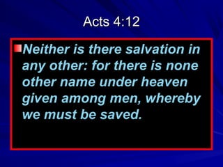Acts 4:12
Neither is there salvation in
any other: for there is none
other name under heaven
given among men, whereby
we must be saved.

 