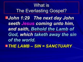 What is
The Everlasting Gospel?
John 1:29 The next day John
seeth Jesus coming unto him,
and saith, Behold the Lamb of
God, which taketh away the sin
of the world.
THE LAMB – SIN = SANCTUARY

 