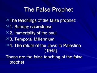 The False Prophet
The teachings of the false prophet:
1. Sunday sacredness
2. Immortality of the soul
3. Temporal Millennium
4. The return of the Jews to Palestine

(1948)
These are the false teaching of the false
prophet

 