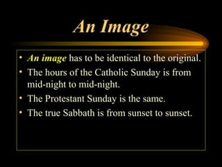 An Image
• An image has to be identical to the original.
• The hours of the Catholic Sunday is from
mid-night to mid-night.
• The Protestant Sunday is the same.
• The true Sabbath is from sunset to sunset.

 