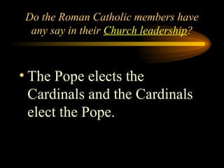 Do the Roman Catholic members have
any say in their Church leadership?

• The Pope elects the
Cardinals and the Cardinals
elect the Pope.

 