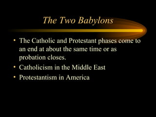 The Two Babylons
• The Catholic and Protestant phases come to
an end at about the same time or as
probation closes.
• Catholicism in the Middle East
• Protestantism in America

 