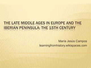 THE LATE MIDDLE AGES IN EUROPE AND THE
IBERIAN PENINSULA: THE 15TH CENTURY

María Jesús Campos
learningfromhistory.wikispaces.com

 