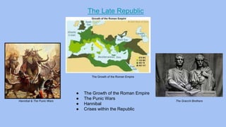The Late Republic
● The Growth of the Roman Empire
● The Punic Wars
● Hannibal
● Crises within the Republic
Hannibal & The Punic Wars The Gracchi Brothers
The Growth of the Roman Empire
 