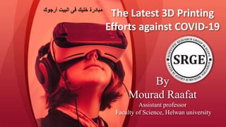 The Latest 3D Printing
Efforts against COVID-19
By
Mourad Raafat
Assistant professor
Faculty of Science, Helwan university
‫أرجوك‬ ‫البيت‬ ‫فى‬ ‫خليك‬ ‫مبادرة‬
 