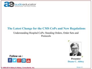 © 1999-2014 Abbey & Abbey, Consultants, Inc. Slide # 1
The Latest Change for the CMS CoPs and New Regulations
Presenter
Duane C. Abbey
Follow us :
Understanding Hospital CoPs: Standing Orders, Order Sets and
Protocols
 