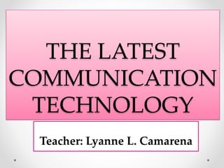 THE LATEST 
COMMUNICATION 
TECHNOLOGY 
Teacher: Lyanne L. Camarena 
 