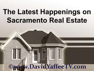 The Latest Happenings on Sacramento Real Estate ©www.DavidYaffeeTV.com 