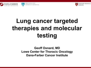 Lung cancer targeted
therapies and molecular
testing
Geoff Oxnard, MD
Lowe Center for Thoracic Oncology
Dana-Farber Cancer Institute
 