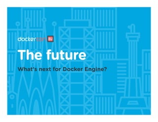 The future
What’s next for Docker Engine?
 