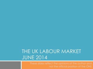 THE UK LABOUR MARKET
JUNE 2014
These slides reflect the opinions of the author and
not the official position of the ONS
 