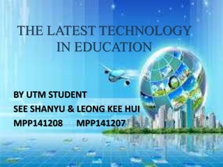 THE LATEST TECHNOLOGY
IN EDUCATION
BY UTM STUDENT
SEE SHANYU & LEONG KEE HUI
MPP141208 MPP141207
 