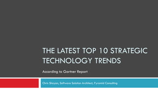 THE LATEST TOP 10 STRATEGIC
TECHNOLOGY TRENDS
Chris Shayan, Software Solution Architect, Pyramid Consulting
According to Gartner Report
 