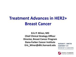 Treatment Advances in HER2+
Breast Cancer
Eric P. Winer, MD
Chief Clinical Strategy Officer
Director, Breast Cancer Program
Dana-Farber Cancer Institute
Eric_Winer@dfci.harvard.edu
 
