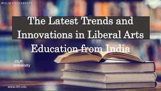 The Latest Trends and
Innovations in Liberal Arts
Education from India
-IILM
University
www.iilm.edu
 