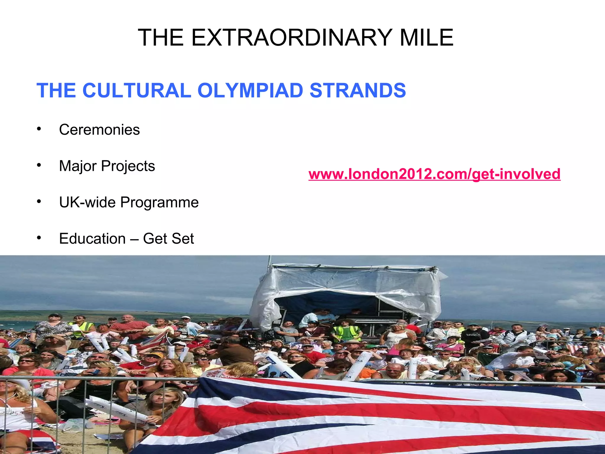THE EXTRAORDINARY MILE THE CULTURAL OLYMPIAD STRANDS Ceremonies Major Projects UK-wide Programme Education – Get Set www.london2012.com/get-involved 