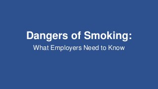 What Employers Need to Know
Dangers of Smoking:
 