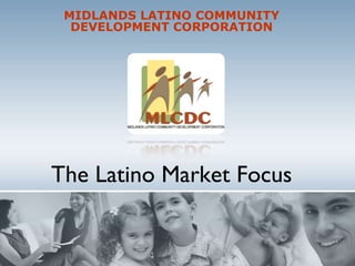 The Latino Market Focus MIDLANDS LATINO COMMUNITY DEVELOPMENT CORPORATION 