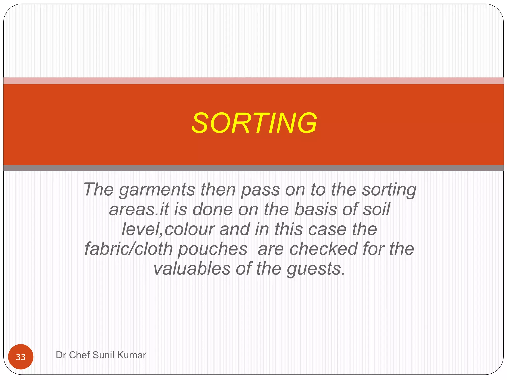 The garments then pass on to the sorting
areas.it is done on the basis of soil
level,colour and in this case the
fabric/cloth pouches are checked for the
valuables of the guests.
SORTING
33 Dr Chef Sunil Kumar
 