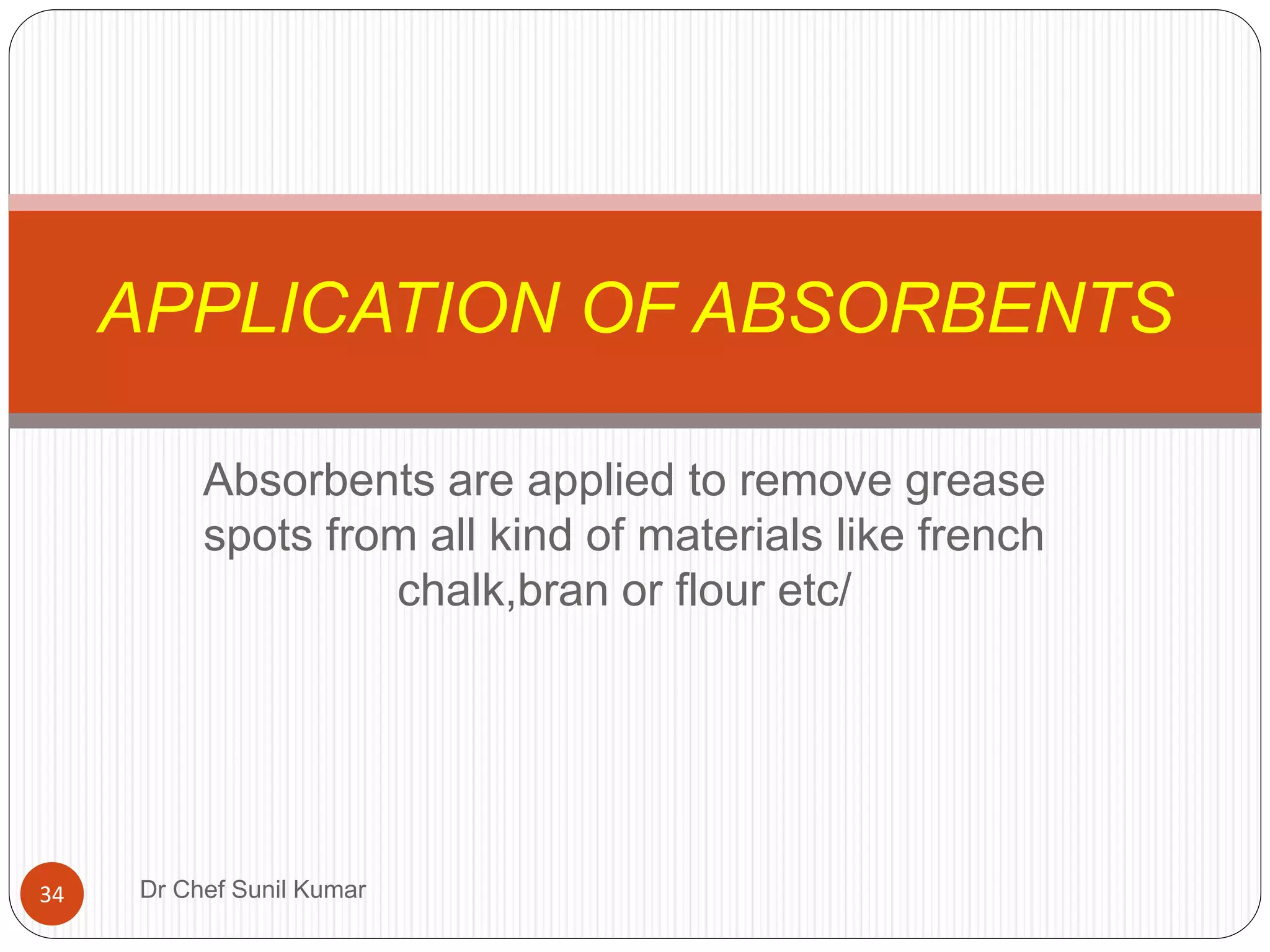 Absorbents are applied to remove grease
spots from all kind of materials like french
chalk,bran or flour etc/
APPLICATION OF ABSORBENTS
34 Dr Chef Sunil Kumar
 