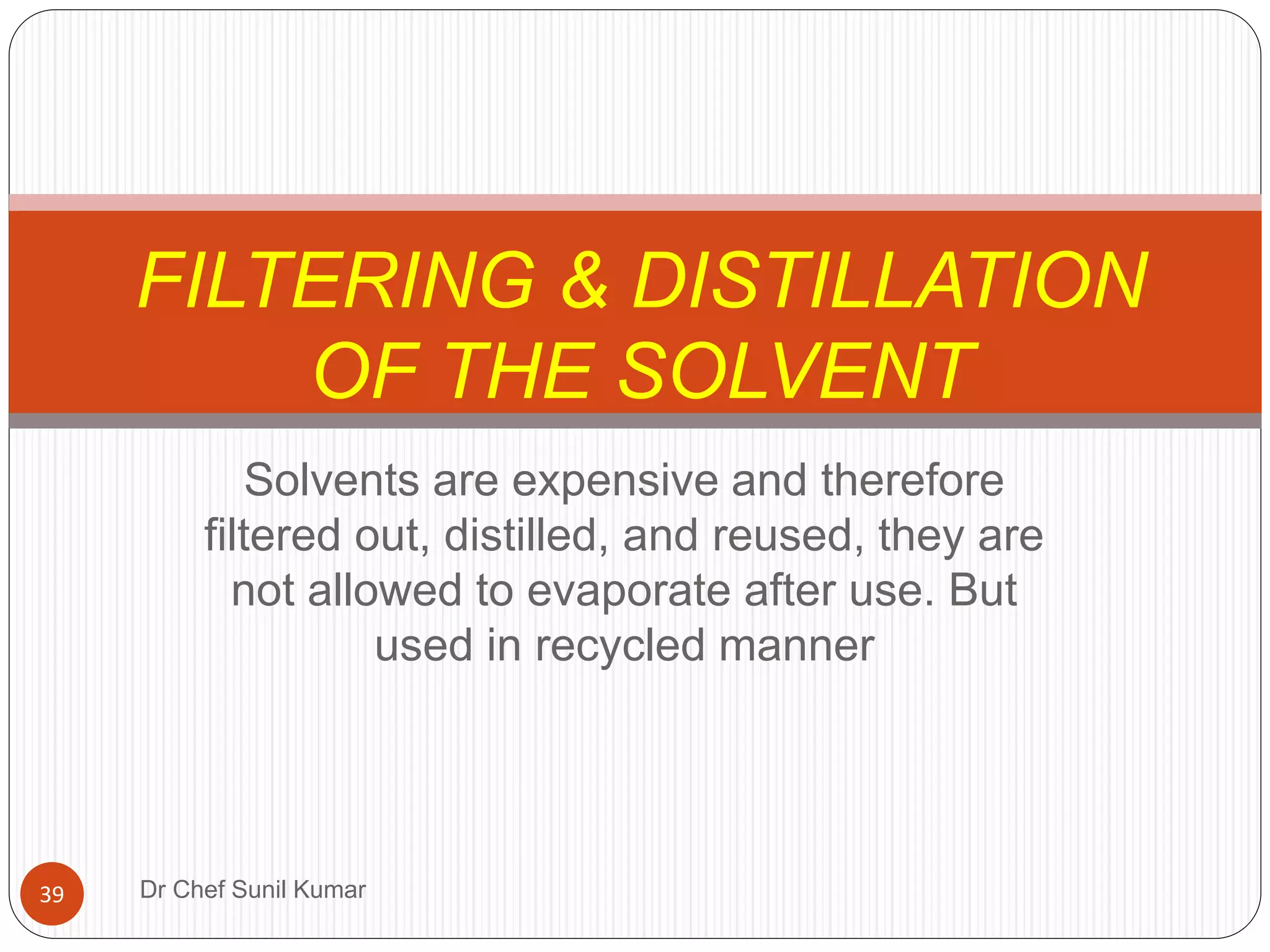 Solvents are expensive and therefore
filtered out, distilled, and reused, they are
not allowed to evaporate after use. But
used in recycled manner
FILTERING & DISTILLATION
OF THE SOLVENT
39 Dr Chef Sunil Kumar
 