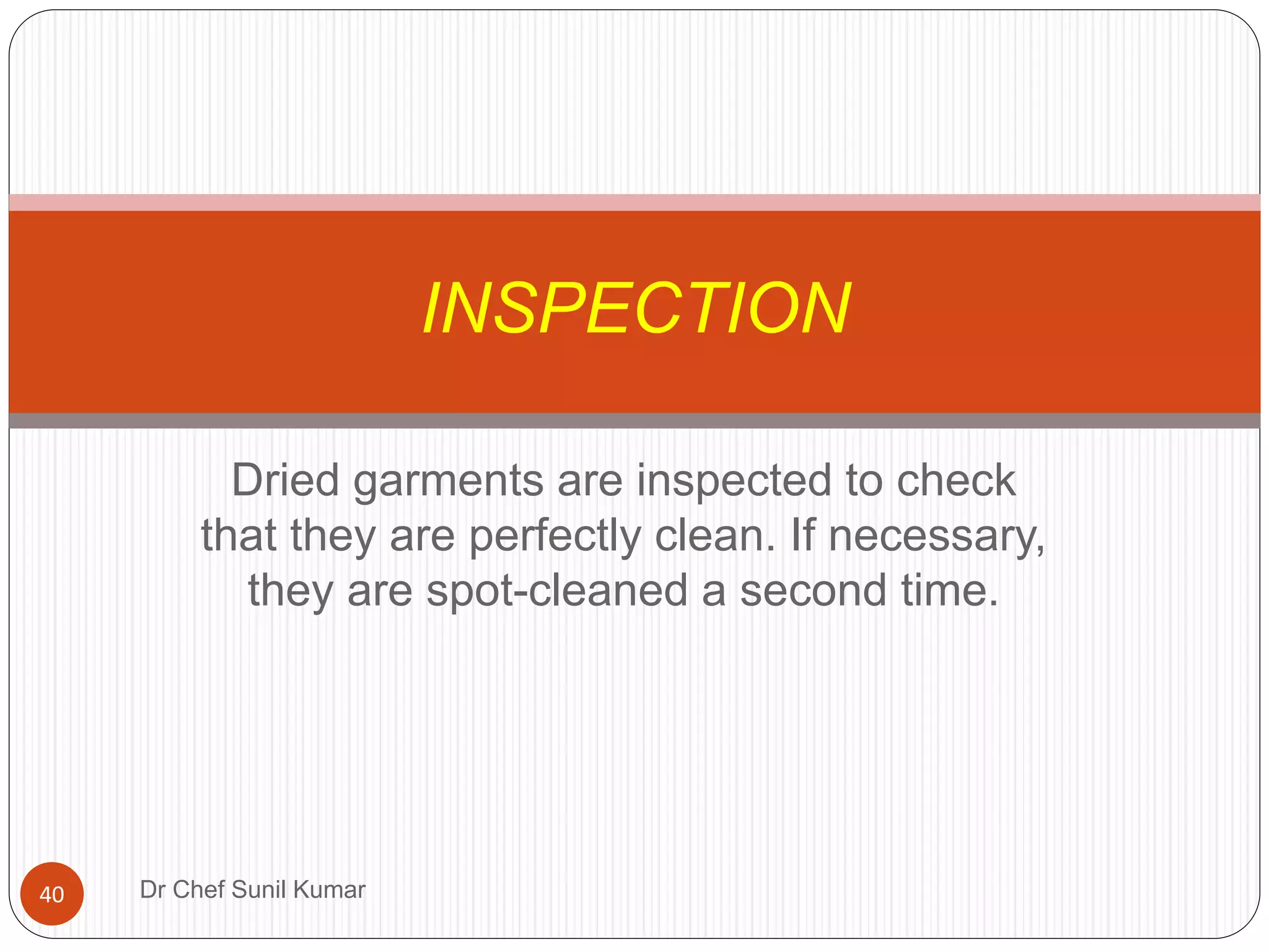Dried garments are inspected to check
that they are perfectly clean. If necessary,
they are spot-cleaned a second time.
INSPECTION
40 Dr Chef Sunil Kumar
 