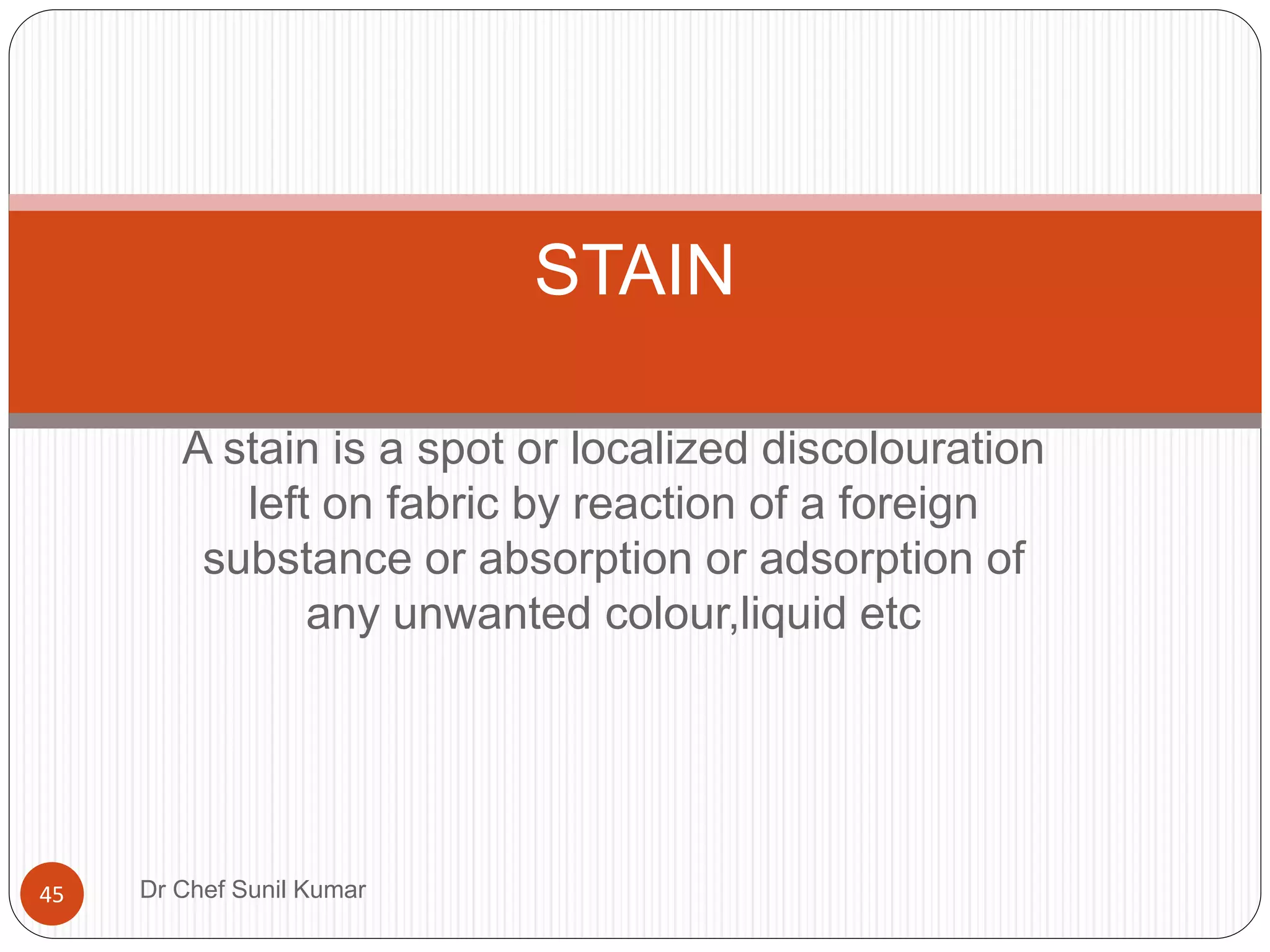 A stain is a spot or localized discolouration
left on fabric by reaction of a foreign
substance or absorption or adsorption of
any unwanted colour,liquid etc
STAIN
45 Dr Chef Sunil Kumar
 