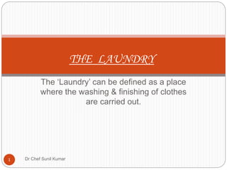 The ‘Laundry’ can be defined as a place
where the washing & finishing of clothes
are carried out.
THE LAUNDRY
1 Dr Chef Sunil Kumar
 