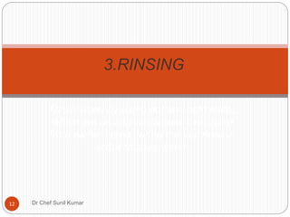 This is done by using hot and cold water,
which are usually recovered 7 recycled
from earlier steps during the last rinse in
order to save water.
3.RINSING
12 Dr Chef Sunil Kumar
 