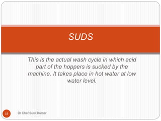 This is the actual wash cycle in which acid
part of the hoppers is sucked by the
machine. It takes place in hot water at low
water level.
SUDS
19 Dr Chef Sunil Kumar
 