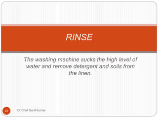 The washing machine sucks the high level of
water and remove detergent and soils from
the linen.
RINSE
22 Dr Chef Sunil Kumar
 