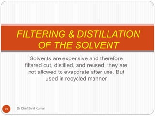 Solvents are expensive and therefore
filtered out, distilled, and reused, they are
not allowed to evaporate after use. But
used in recycled manner
FILTERING & DISTILLATION
OF THE SOLVENT
39 Dr Chef Sunil Kumar
 