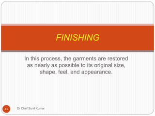 In this process, the garments are restored
as nearly as possible to its original size,
shape, feel, and appearance.
FINISHING
41 Dr Chef Sunil Kumar
 