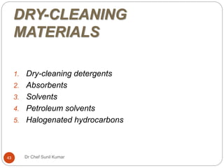 DRY-CLEANING
MATERIALS
1. Dry-cleaning detergents
2. Absorbents
3. Solvents
4. Petroleum solvents
5. Halogenated hydrocarbons
43 Dr Chef Sunil Kumar
 