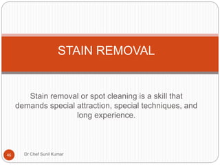 Stain removal or spot cleaning is a skill that
demands special attraction, special techniques, and
long experience.
STAIN REMOVAL
46 Dr Chef Sunil Kumar
 